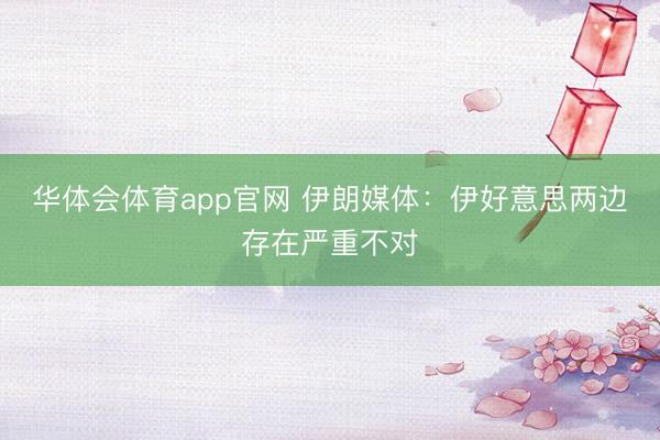 华体会体育app官网 伊朗媒体:伊好意思两边存在严重不对