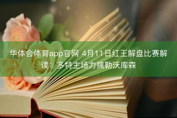 华体会体育app官网 4月11日红王解盘比赛解读：多特主场力擒勒沃库森