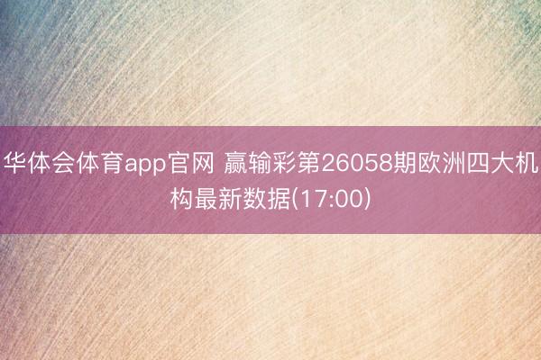 华体会体育app官网 赢输彩第26058期欧洲四大机构最新数据(17:00)