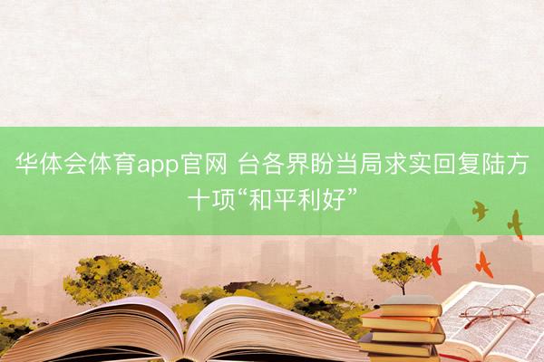 华体会体育app官网 台各界盼当局求实回复陆方十项“和平利好”