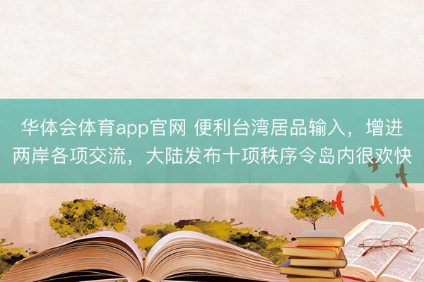 华体会体育app官网 便利台湾居品输入，增进两岸各项交流，大陆发布十项秩序令岛内很欢快