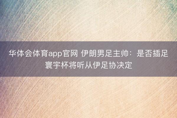 华体会体育app官网 伊朗男足主帅：是否插足寰宇杯将听从伊足协决定