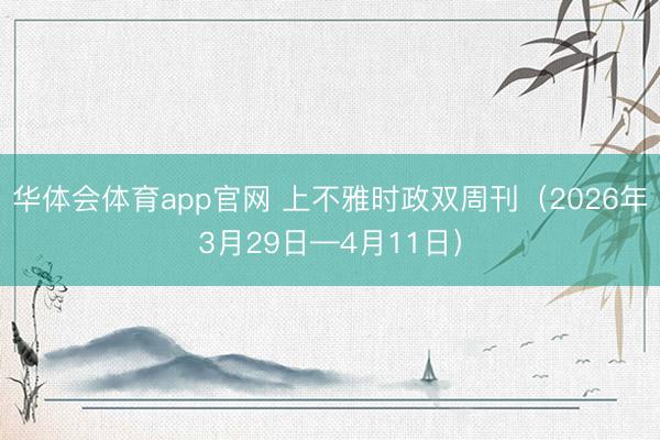 华体会体育app官网 上不雅时政双周刊(2026年3月29日—4月11日)