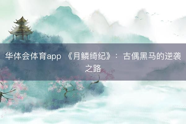 华体会体育app 《月鳞绮纪》:古偶黑马的逆袭之路