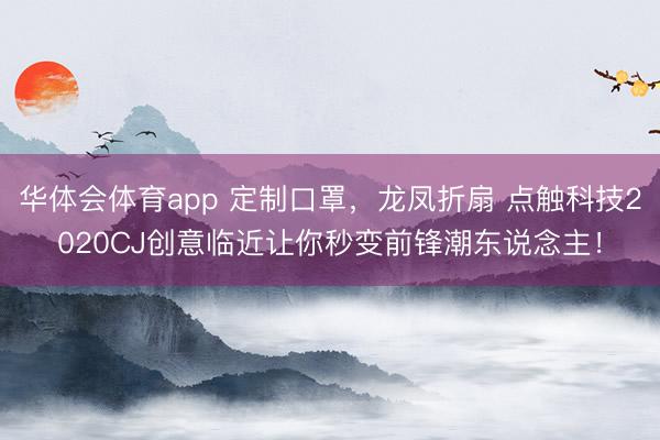 华体会体育app 定制口罩,龙凤折扇 点触科技2020CJ创意临近让你秒变前锋潮东说念主!