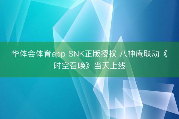 华体会体育app SNK正版授权 八神庵联动《时空召唤》当天上线