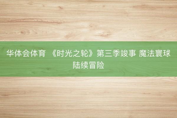华体会体育 《时光之轮》第三季竣事 魔法寰球陆续冒险