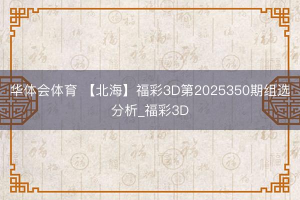 华体会体育 【北海】福彩3D第2025350期组选分析_福彩3D
