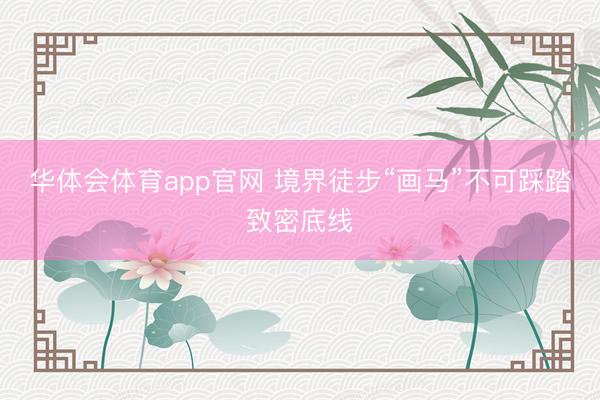 华体会体育app官网 境界徒步“画马”不可踩踏致密底线