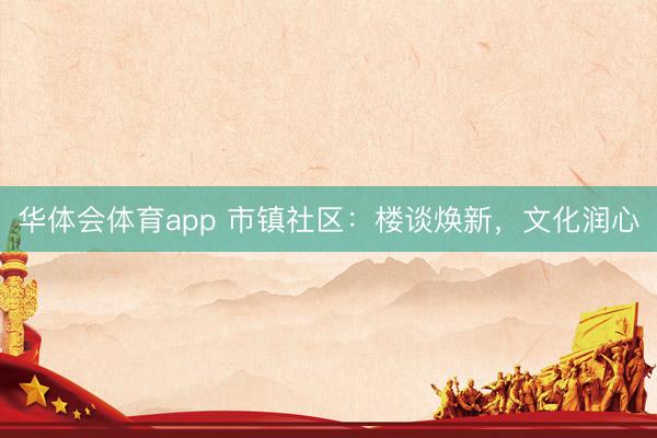 华体会体育app 市镇社区:楼谈焕新,文化润心