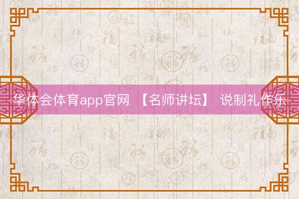 华体会体育app官网 【名师讲坛】 说制礼作乐