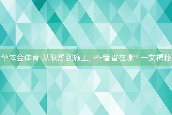 华体会体育 从联想到施工， PE管省在哪? 一文揭秘