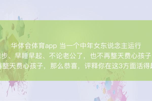 华体会体育app 当一个中年女东说念主运行变得自律，频繁外出跑步、早睡早起、不论老公了，也不再整天费心孩子，那么恭喜，评释你在这3方面活得越来越高档