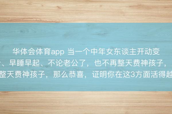 华体会体育app 当一个中年女东谈主开动变得自律，频繁外出跑步、早睡早起、不论老公了，也不再整天费神孩子，那么恭喜，证明你在这3方面活得越来越高等
