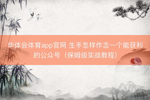 华体会体育app官网 生手怎样作念一个能获利的公众号（保姆级实战教程）