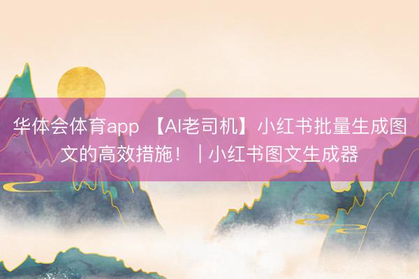 华体会体育app 【AI老司机】小红书批量生成图文的高效措施！ | 小红书图文生成器