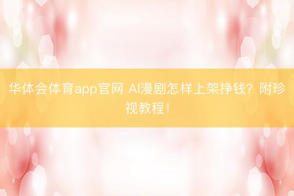 华体会体育app官网 AI漫剧怎样上架挣钱？附珍视教程！