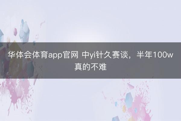 华体会体育app官网 中yi针久赛谈，半年100w真的不难
