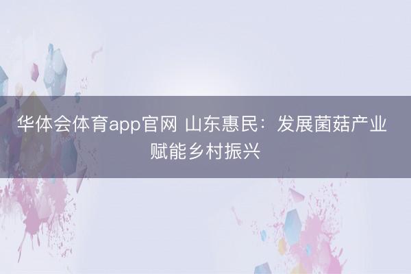 华体会体育app官网 山东惠民：发展菌菇产业 赋能乡村振兴