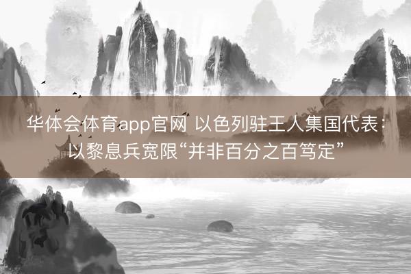 华体会体育app官网 以色列驻王人集国代表：以黎息兵宽限“并非百分之百笃定”