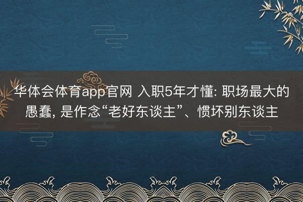 华体会体育app官网 入职5年才懂: 职场最大的愚蠢， 是作念“老好东谈主”、惯坏别东谈主