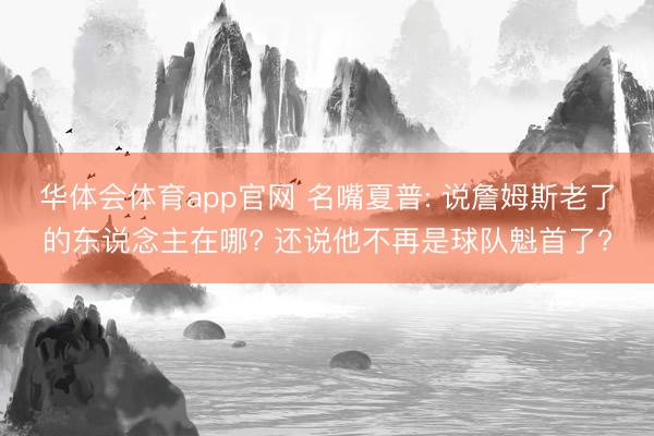 华体会体育app官网 名嘴夏普: 说詹姆斯老了的东说念主在哪? 还说他不再是球队魁首了?