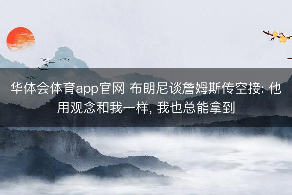 华体会体育app官网 布朗尼谈詹姆斯传空接: 他用观念和我一样， 我也总能拿到