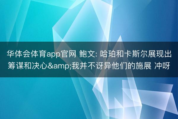 华体会体育app官网 鲍文: 哈珀和卡斯尔展现出筹谋和决心&我并不讶异他们的施展 冲呀