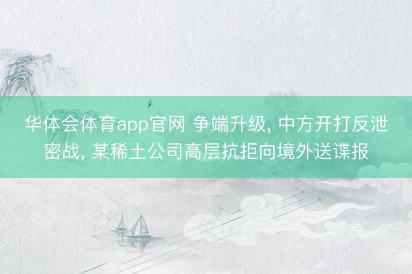 华体会体育app官网 争端升级， 中方开打反泄密战， 某稀土公司高层抗拒向境外送谍报