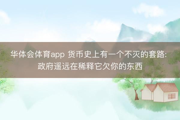 华体会体育app 货币史上有一个不灭的套路: 政府遥远在稀释它欠你的东西
