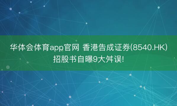 华体会体育app官网 香港告成证券(8540.HK)招股书自曝9大舛误!