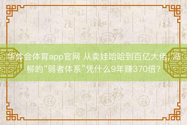 华体会体育app官网 从卖娃哈哈到百亿大佬， 冯柳的“弱者体系”凭什么9年赚370倍?