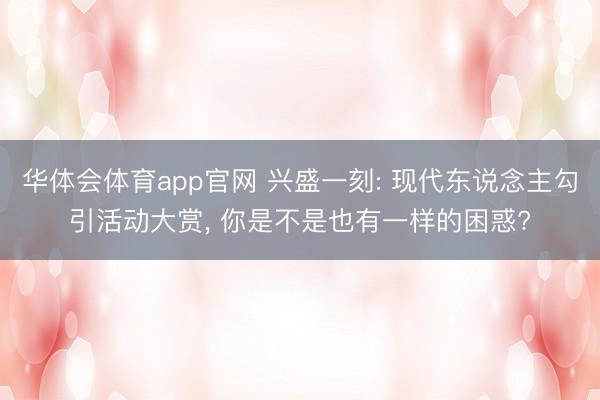 华体会体育app官网 兴盛一刻: 现代东说念主勾引活动大赏， 你是不是也有一样的困惑?