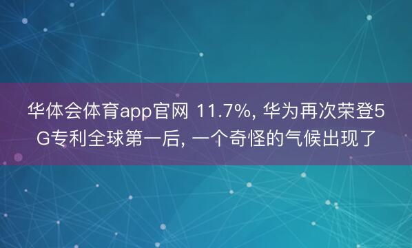 华体会体育app官网 11.7%， 华为再次荣登5G专利全球第一后， 一个奇怪的气候出现了