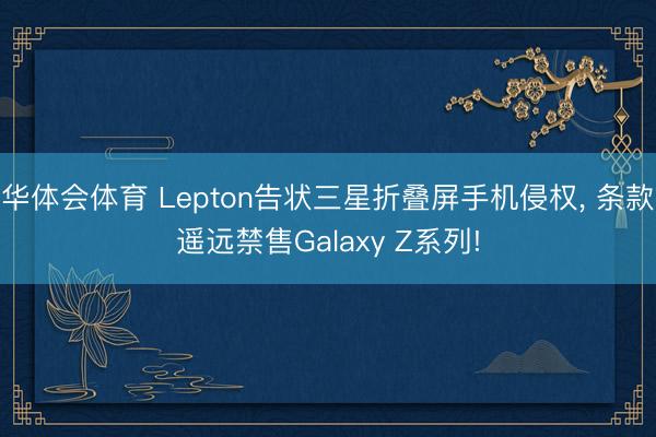 华体会体育 Lepton告状三星折叠屏手机侵权， 条款遥远禁售Galaxy Z系列!
