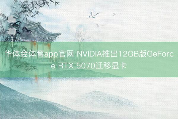 华体会体育app官网 NVIDIA推出12GB版GeForce RTX 5070迁移显卡