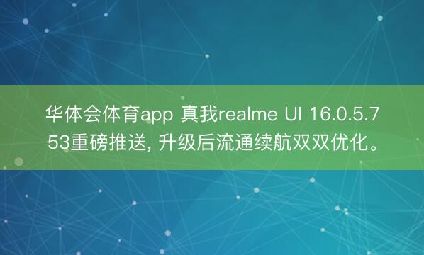 华体会体育app 真我realme UI 16.0.5.753重磅推送， 升级后流通续航双双优化。