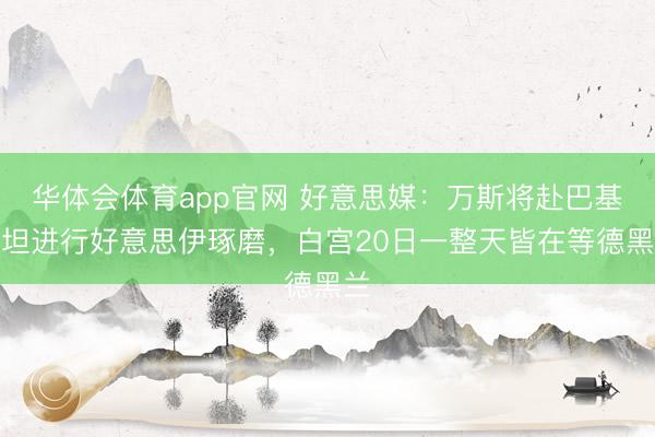 华体会体育app官网 好意思媒：万斯将赴巴基斯坦进行好意思伊琢磨，白宫20日一整天皆在等德黑兰
