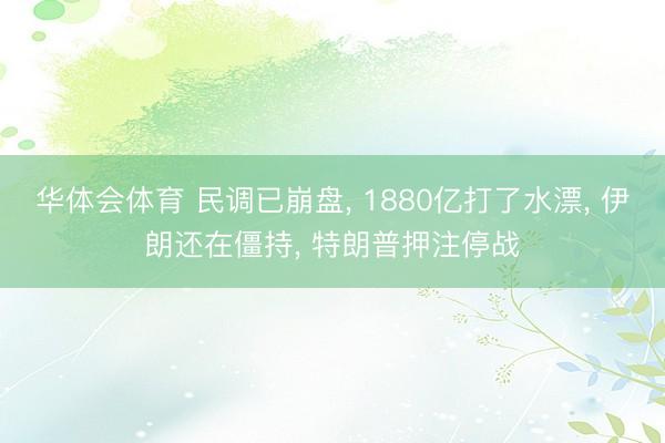 华体会体育 民调已崩盘， 1880亿打了水漂， 伊朗还在僵持， 特朗普押注停战