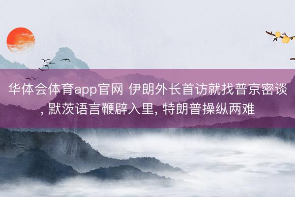 华体会体育app官网 伊朗外长首访就找普京密谈， 默茨语言鞭辟入里， 特朗普操纵两难