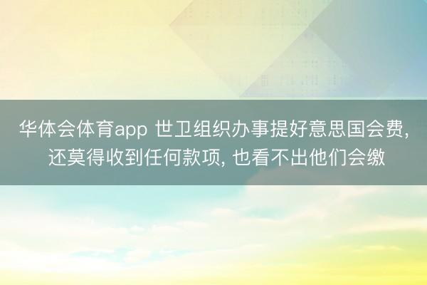 华体会体育app 世卫组织办事提好意思国会费， 还莫得收到任何款项， 也看不出他们会缴
