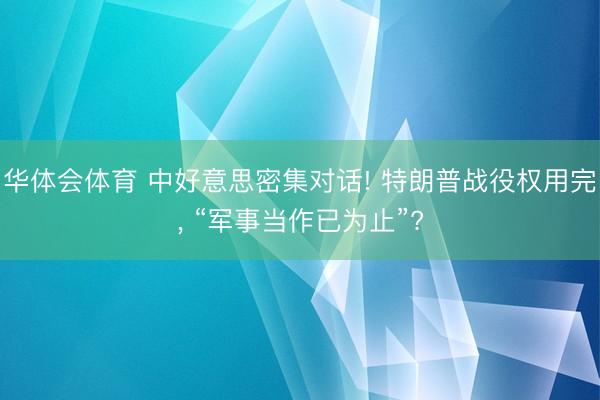 华体会体育 中好意思密集对话! 特朗普战役权用完， “军事当作已为止”?