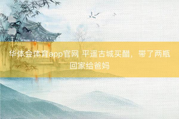 华体会体育app官网 平遥古城买醋，带了两瓶回家给爸妈