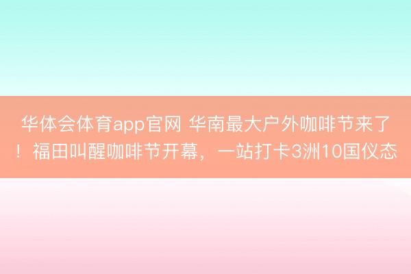 华体会体育app官网 华南最大户外咖啡节来了！福田叫醒咖啡节开幕，一站打卡3洲10国仪态