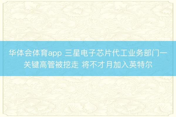 华体会体育app 三星电子芯片代工业务部门一关键高管被挖走 将不才月加入英特尔