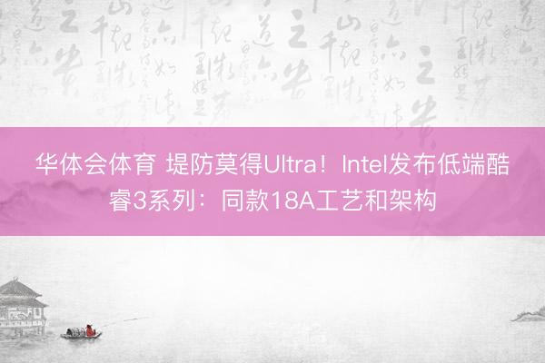 华体会体育 堤防莫得Ultra！Intel发布低端酷睿3系列：同款18A工艺和架构