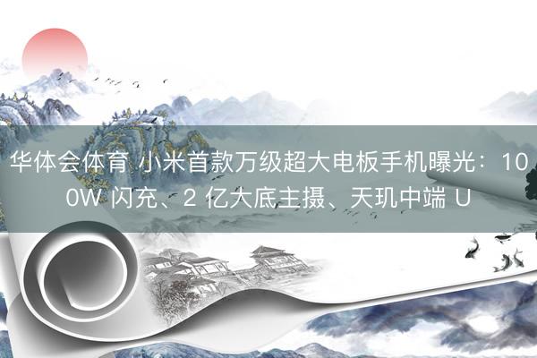 华体会体育 小米首款万级超大电板手机曝光：100W 闪充、2 亿大底主摄、天玑中端 U
