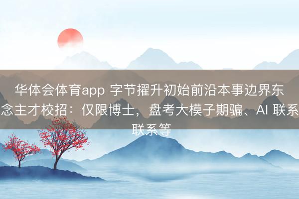 华体会体育app 字节擢升初始前沿本事边界东说念主才校招：仅限博士，盘考大模子期骗、AI 联系等