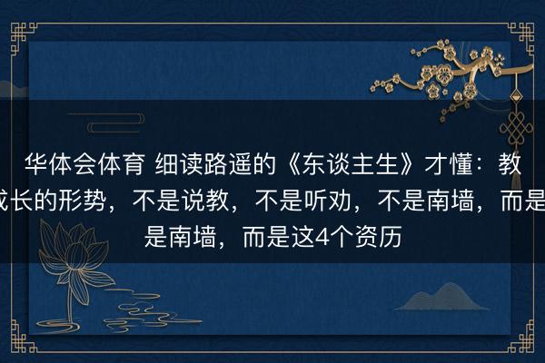华体会体育 细读路遥的《东谈主生》才懂：教会东谈主成长的形势，不是说教，不是听劝，不是南墙，而是这4个资历