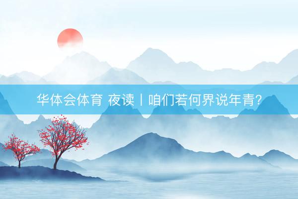 华体会体育 夜读丨咱们若何界说年青？